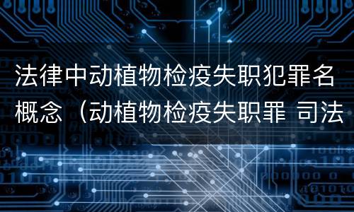 法律中动植物检疫失职犯罪名概念（动植物检疫失职罪 司法解释）
