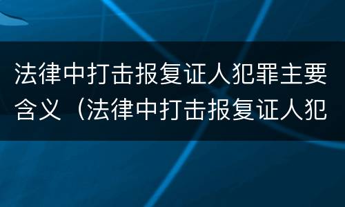 法律中打击报复证人犯罪主要含义（法律中打击报复证人犯罪主要含义为）