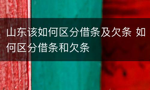 山东该如何区分借条及欠条 如何区分借条和欠条