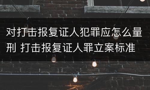 对打击报复证人犯罪应怎么量刑 打击报复证人罪立案标准