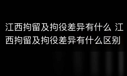 江西拘留及拘役差异有什么 江西拘留及拘役差异有什么区别