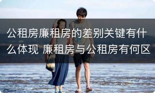 公租房廉租房的差别关键有什么体现 廉租房与公租房有何区别