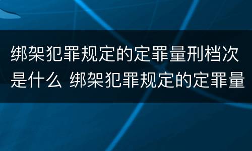 绑架犯罪规定的定罪量刑档次是什么 绑架犯罪规定的定罪量刑档次是什么标准