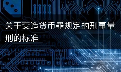关于变造货币罪规定的刑事量刑的标准