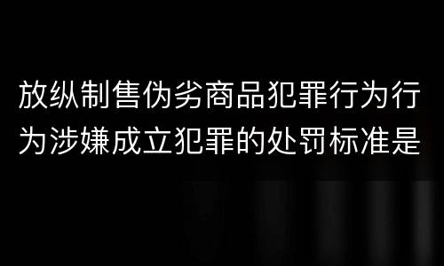 放纵制售伪劣商品犯罪行为行为涉嫌成立犯罪的处罚标准是怎样的
