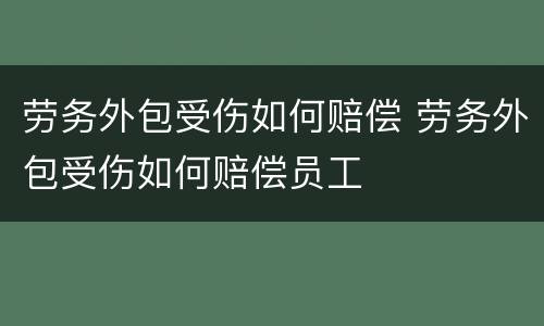 劳务外包受伤如何赔偿 劳务外包受伤如何赔偿员工
