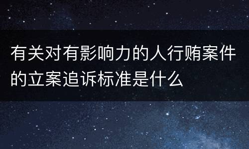 有关对有影响力的人行贿案件的立案追诉标准是什么
