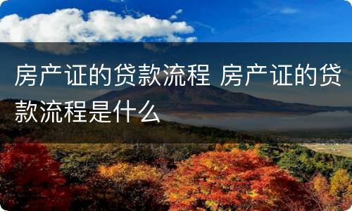房产证的贷款流程 房产证的贷款流程是什么