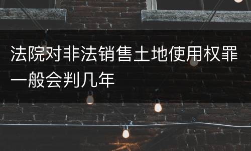 法院对非法销售土地使用权罪一般会判几年