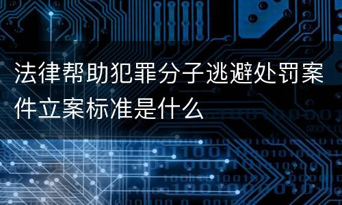 法律帮助犯罪分子逃避处罚案件立案标准是什么