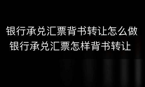 银行承兑汇票背书转让怎么做 银行承兑汇票怎样背书转让