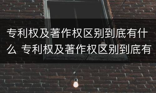 专利权及著作权区别到底有什么 专利权及著作权区别到底有什么意义
