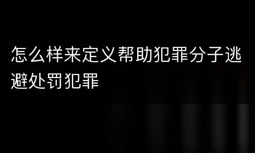 怎么样来定义帮助犯罪分子逃避处罚犯罪