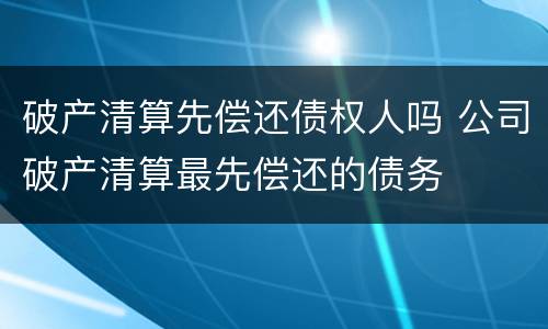 破产清算先偿还债权人吗 公司破产清算最先偿还的债务
