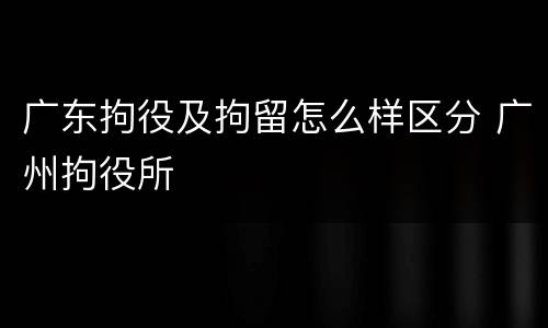 广东拘役及拘留怎么样区分 广州拘役所