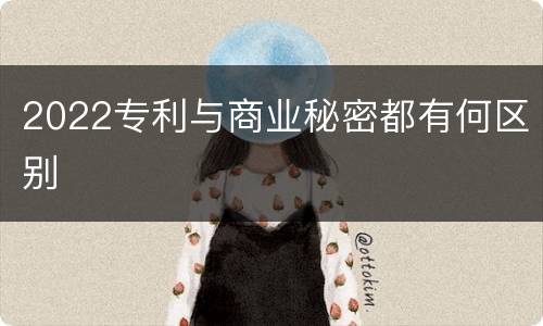 2022专利与商业秘密都有何区别