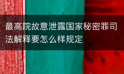 最高院故意泄露国家秘密罪司法解释要怎么样规定