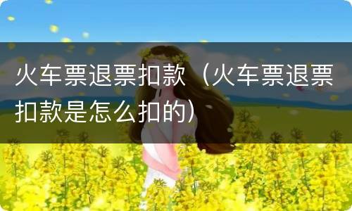 火车票退票扣款（火车票退票扣款是怎么扣的）