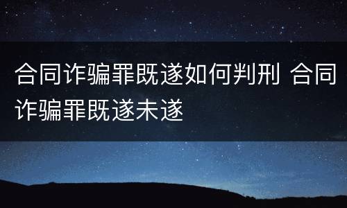 合同诈骗罪既遂如何判刑 合同诈骗罪既遂未遂