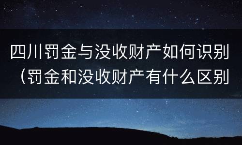 四川罚金与没收财产如何识别（罚金和没收财产有什么区别）