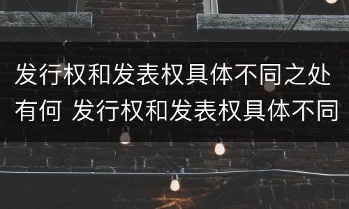 发行权和发表权具体不同之处有何 发行权和发表权具体不同之处有何区别