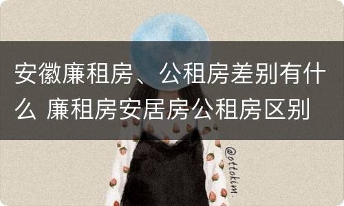 安徽廉租房、公租房差别有什么 廉租房安居房公租房区别