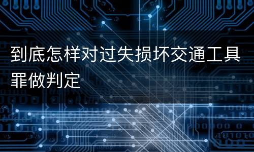 到底怎样对过失损坏交通工具罪做判定