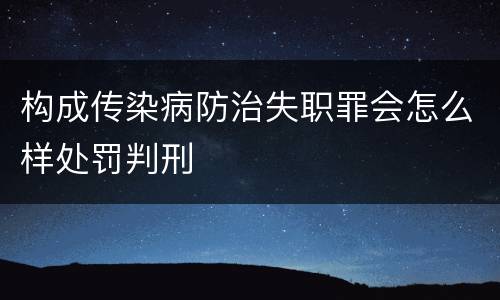 构成传染病防治失职罪会怎么样处罚判刑