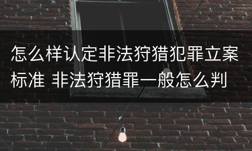 怎么样认定非法狩猎犯罪立案标准 非法狩猎罪一般怎么判