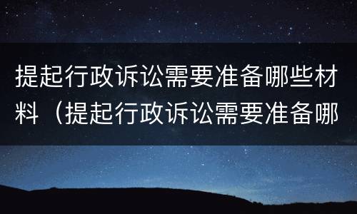提起行政诉讼需要准备哪些材料（提起行政诉讼需要准备哪些材料和手续）