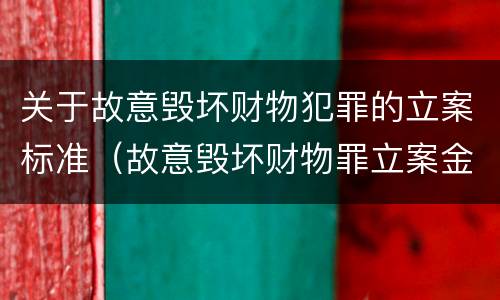 关于故意毁坏财物犯罪的立案标准（故意毁坏财物罪立案金额标准）