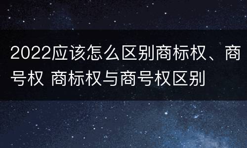 2022应该怎么区别商标权、商号权 商标权与商号权区别