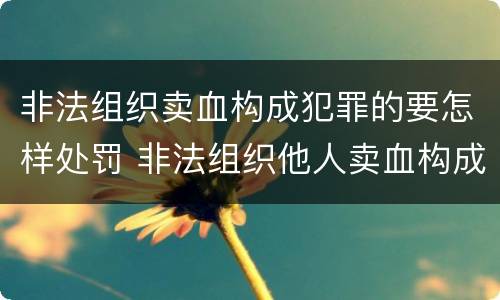 非法组织卖血构成犯罪的要怎样处罚 非法组织他人卖血构成什么罪