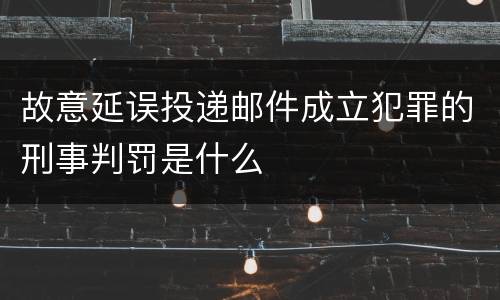 故意延误投递邮件成立犯罪的刑事判罚是什么