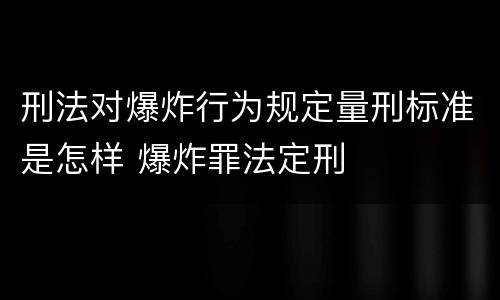 刑法对爆炸行为规定量刑标准是怎样 爆炸罪法定刑