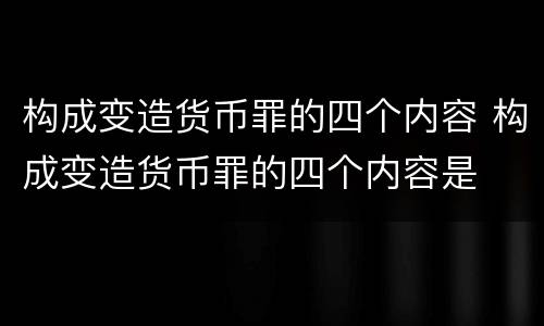 构成变造货币罪的四个内容 构成变造货币罪的四个内容是
