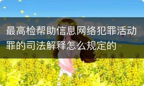 最高检帮助信息网络犯罪活动罪的司法解释怎么规定的