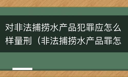 对非法捕捞水产品犯罪应怎么样量刑（非法捕捞水产品罪怎么判刑）