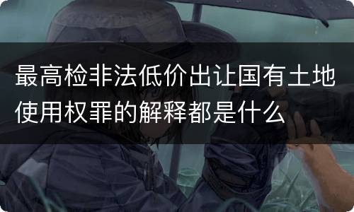 最高检非法低价出让国有土地使用权罪的解释都是什么