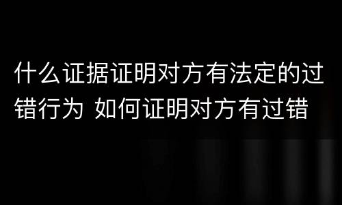 什么证据证明对方有法定的过错行为 如何证明对方有过错