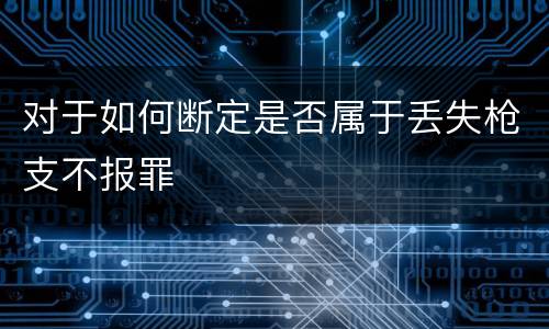 对于如何断定是否属于丢失枪支不报罪