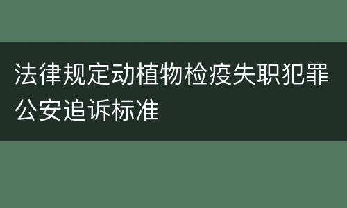 法律规定动植物检疫失职犯罪公安追诉标准