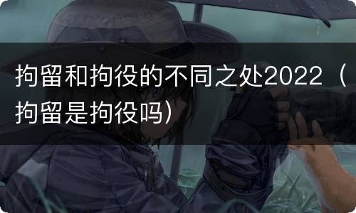 拘留和拘役的不同之处2022（拘留是拘役吗）