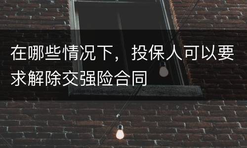 在哪些情况下，投保人可以要求解除交强险合同