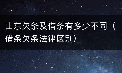 山东欠条及借条有多少不同（借条欠条法律区别）