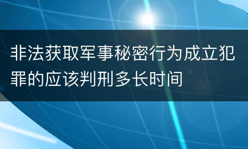非法获取军事秘密行为成立犯罪的应该判刑多长时间