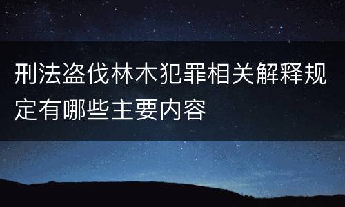 刑法盗伐林木犯罪相关解释规定有哪些主要内容