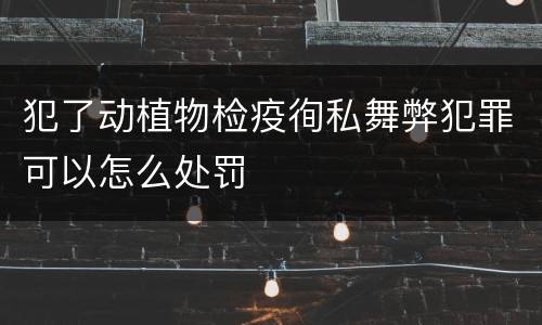 犯了动植物检疫徇私舞弊犯罪可以怎么处罚