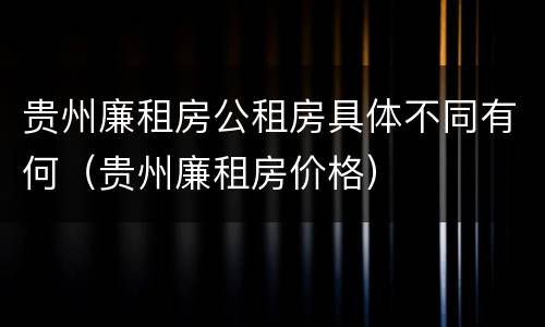 贵州廉租房公租房具体不同有何（贵州廉租房价格）