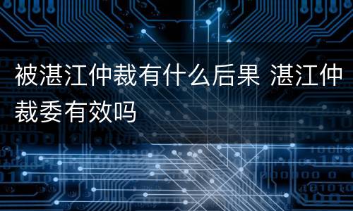 被湛江仲裁有什么后果 湛江仲裁委有效吗